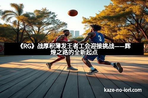 《RG》战厚积薄发王者工会迎接挑战——辉煌之路的全新起点
