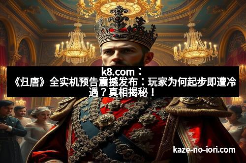 k8.com：《归唐》全实机预告震撼发布：玩家为何起步即遭冷遇？真相揭秘！