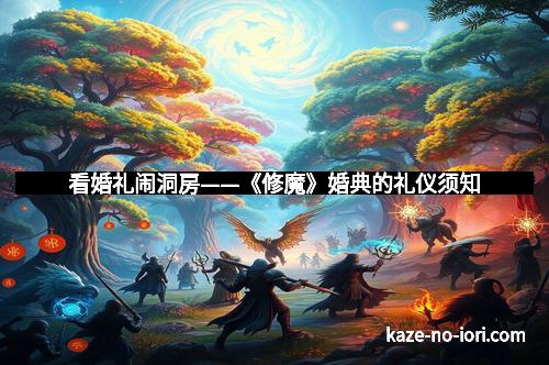 看婚礼闹洞房——《修魔》婚典的礼仪须知