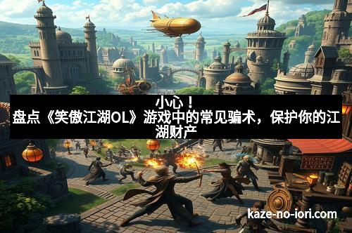 小心！盘点《笑傲江湖OL》游戏中的常见骗术，保护你的江湖财产